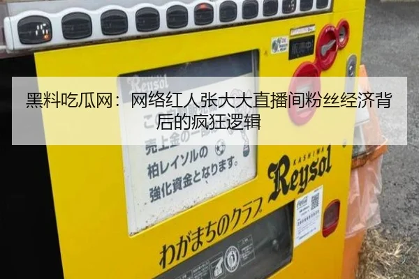 黑料吃瓜网：网络红人张大大直播间粉丝经济背后的疯狂逻辑