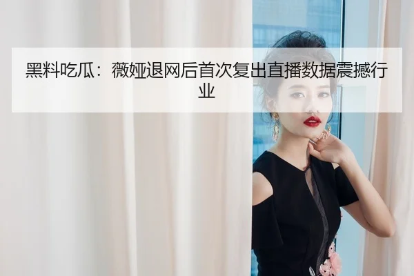 黑料吃瓜：薇娅退网后首次复出直播数据震撼行业